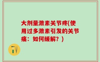 大剂量激素关节疼(使用过多激素引发的关节痛：如何缓解？)