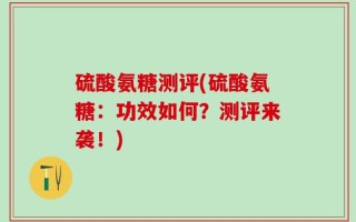 硫酸氨糖测评(硫酸氨糖：功效如何？测评来袭！)