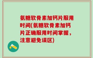 氨糖软骨素加钙片服用时间(氨糖软骨素加钙片正确服用时间掌握，注意避免误区)