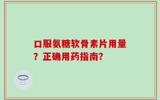 口服氨糖软骨素片用量？正确用药指南？