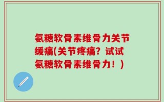 氨糖软骨素维骨力关节缓痛(关节疼痛？试试氨糖软骨素维骨力！)