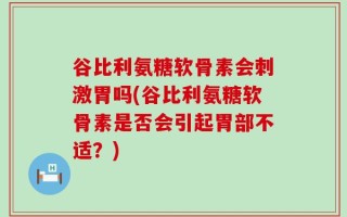 谷比利氨糖软骨素会刺激胃吗(谷比利氨糖软骨素是否会引起胃部不适？)