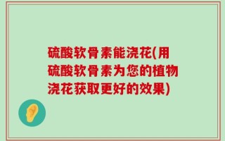 硫酸软骨素能浇花(用硫酸软骨素为您的植物浇花获取更好的效果)