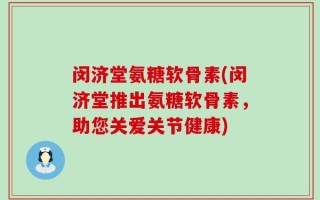 闵济堂氨糖软骨素(闵济堂推出氨糖软骨素，助您关爱关节健康)
