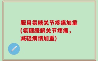 服用氨糖关节疼痛加重(氨糖缓解关节疼痛，减轻病情加重)