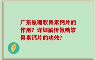 广东氨糖软骨素钙片的作用？详细解析氨糖软骨素钙片的功效？