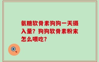 氨糖软骨素狗狗一天摄入量？狗狗软骨素粉末怎么喂吃？