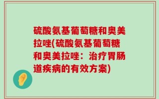 硫酸氨基葡萄糖和奥美拉唑(硫酸氨基葡萄糖和奥美拉唑：治疗胃肠道疾病的有效方案)
