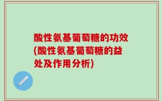 酸性氨基葡萄糖的功效(酸性氨基葡萄糖的益处及作用分析)