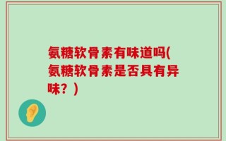 氨糖软骨素有味道吗(氨糖软骨素是否具有异味？)