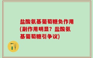 盐酸氨基葡萄糖负作用(副作用明显？盐酸氨基葡萄糖引争议)