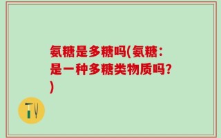 氨糖是多糖吗(氨糖：是一种多糖类物质吗？)