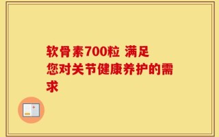 软骨素700粒 满足您对关节健康养护的需求