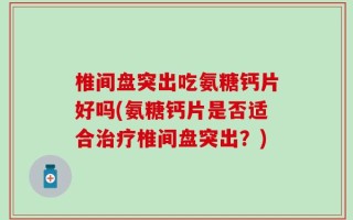 椎间盘突出吃氨糖钙片好吗(氨糖钙片是否适合治疗椎间盘突出？)