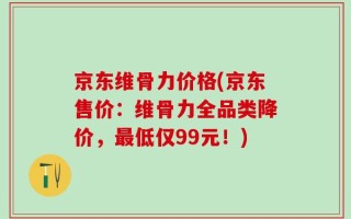 京东维骨力价格(京东售价：维骨力全品类降价，最低仅99元！)