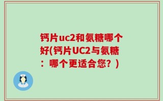 钙片uc2和氨糖哪个好(钙片UC2与氨糖：哪个更适合您？)