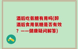 酒后吃氨糖有用吗(醉酒后食用氨糖是否有效？——健康疑问解答)