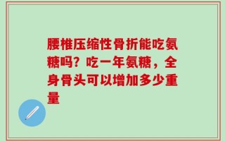 腰椎压缩性骨折能吃氨糖吗？吃一年氨糖，全身骨头可以增加多少重量