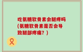 吃氨糖软骨素会腿疼吗(氨糖软骨素是否会导致腿部疼痛？)