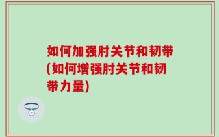 如何加强肘关节和韧带(如何增强肘关节和韧带力量)