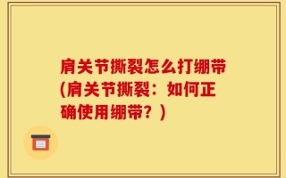 肩关节撕裂怎么打绷带(肩关节撕裂：如何正确使用绷带？)