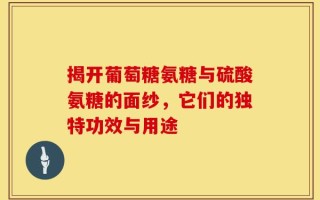 揭开葡萄糖氨糖与硫酸氨糖的面纱，它们的独特功效与用途