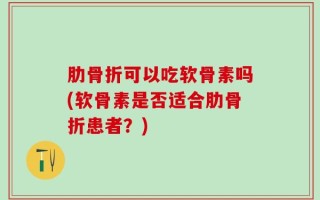 肋骨折可以吃软骨素吗(软骨素是否适合肋骨折患者？)