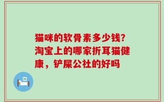 猫咪的软骨素多少钱？淘宝上的哪家折耳猫健康，铲屎公社的好吗