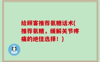 给顾客推荐氨糖话术(推荐氨糖，缓解关节疼痛的绝佳选择！)