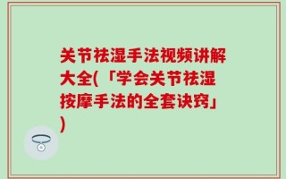 关节祛湿手法视频讲解大全(「学会关节祛湿按摩手法的全套诀窍」)