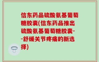 信东药品硫酸氨基葡萄糖胶囊(信东药品推出硫酸氨基葡萄糖胶囊--舒缓关节疼痛的新选择)