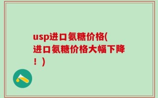 usp进口氨糖价格(进口氨糖价格大幅下降！)