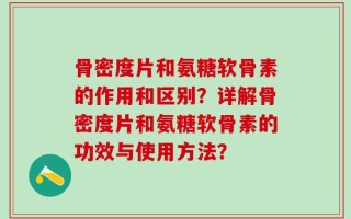 骨密度片和氨糖软骨素的作用和区别？详解骨密度片和氨糖软骨素的功效与使用方法？