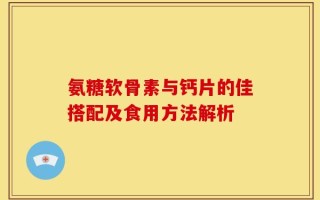 氨糖软骨素与钙片的佳搭配及食用方法解析
