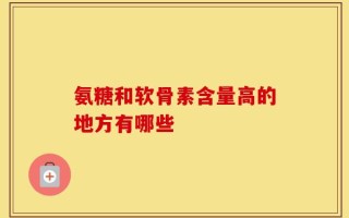 氨糖和软骨素含量高的地方有哪些