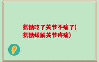 氨糖吃了关节不痛了(氨糖缓解关节疼痛)