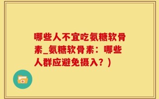 哪些人不宜吃氨糖软骨素_氨糖软骨素：哪些人群应避免摄入？)