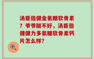 汤臣倍健金氨糖软骨素？爷爷腿不好，汤臣倍健健力多氨糖软骨素钙片怎么样？