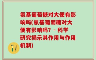 氨基葡萄糖对大便有影响吗(氨基葡萄糖对大便有影响吗？- 科学研究揭示其作用与作用机制)