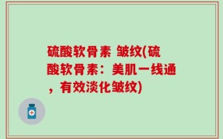 硫酸软骨素 皱纹(硫酸软骨素：美肌一线通，有效淡化皱纹)