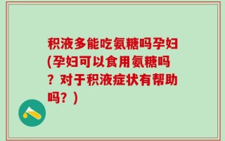 积液多能吃氨糖吗孕妇(孕妇可以食用氨糖吗？对于积液症状有帮助吗？)