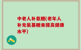 中老人补氨糖(老年人补充氨基糖来提高健康水平)