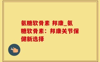 氨糖软骨素 邦康_氨糖软骨素：邦康关节保健新选择