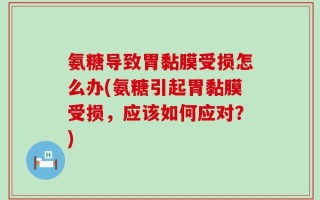 氨糖导致胃黏膜受损怎么办(氨糖引起胃黏膜受损，应该如何应对？)