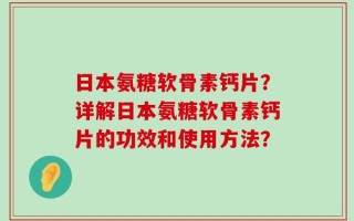 日本氨糖软骨素钙片？详解日本氨糖软骨素钙片的功效和使用方法？