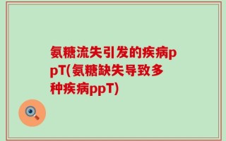 氨糖流失引发的疾病ppT(氨糖缺失导致多种疾病ppT)