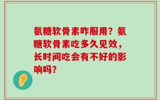 氨糖软骨素咋服用？氨糖软骨素吃多久见效，长时间吃会有不好的影响吗？