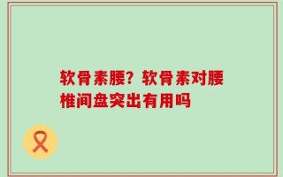 软骨素腰？软骨素对腰椎间盘突出有用吗