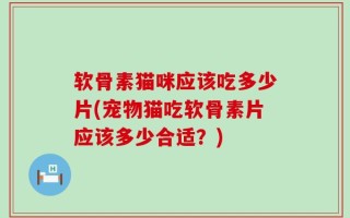 软骨素猫咪应该吃多少片(宠物猫吃软骨素片应该多少合适？)