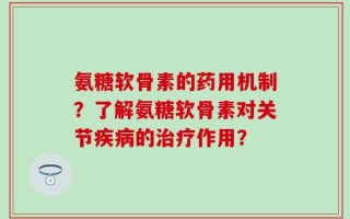 氨糖软骨素的药用机制？了解氨糖软骨素对关节疾病的治疗作用？